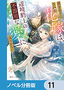 置き去りにされた花嫁は、辺境騎士の不器用な愛に気づかない【ノベル分冊版】　11
