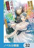 置き去りにされた花嫁は、辺境騎士の不器用な愛に気づかない【ノベル分冊版】　32