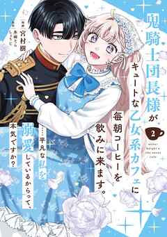 鬼騎士団長様がキュートな乙女系カフェに毎朝コーヒーを飲みに来ます。……平凡な私を溺愛しているからって、本気ですか？（コミック） 2巻