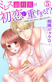 ミレス副社長の初恋が重すぎる!?～情熱に溶かされて、溺れるカラダ～