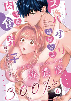 スパダリ幼馴染は溺愛肉食男子 トロ甘ルームシェアは雄濃度300％!? 6