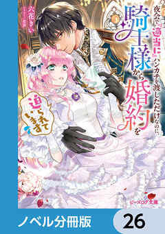 夜会で『適当に』ハンカチを渡しただけなのに、騎士様から婚約を迫られています【ノベル分冊版】　26