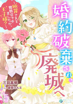 婚約破棄され、廃城へ～断罪される覚悟はできましたか、王子様？～（５）