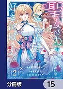 聖女の力で婚約者を奪われたけど、やり直すからには好きにはさせない【分冊版】　15