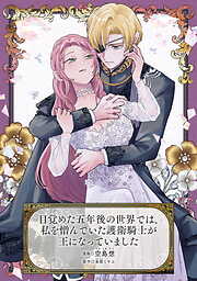 目覚めた五年後の世界では、私を憎んでいた護衛騎士が王になっていました