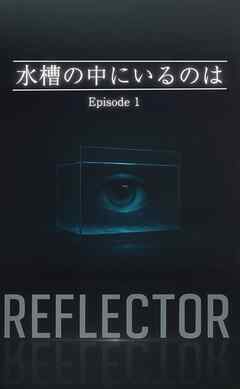 REFLECTOR EP.1 水槽の中にいるのは