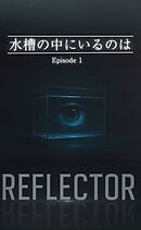 REFLECTOR EP.1 水槽の中にいるのは