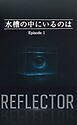 REFLECTOR EP.1 水槽の中にいるのは