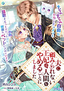 夫に顧みられない王妃は、人間をやめることにしました～もふもふ自由なセカンドライフを謳歌するつもりだったのに何故かペットにされています！～【完全版】