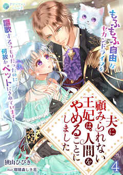 夫に顧みられない王妃は、人間をやめることにしました～もふもふ自由なセカンドライフを謳歌するつもりだったのに何故かペットにされています！～（４）
