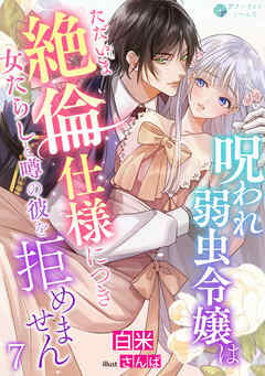 呪われ弱虫令嬢はただいま絶倫仕様につき女たらしと噂の彼を拒めません（７）