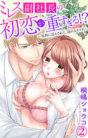 【期間限定　無料お試し版】ミレス副社長の初恋が重すぎる!?～情熱に溶かされて、溺れるカラダ～