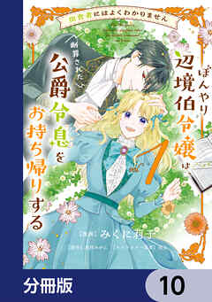 田舎者にはよくわかりません ぼんやり辺境伯令嬢は、断罪された公爵令息をお持ち帰りする【分冊版】　10