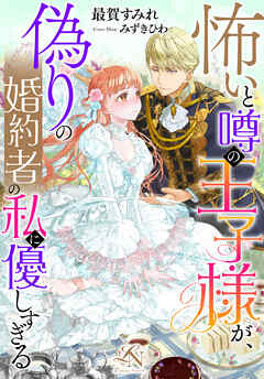 怖いと噂の王子様が、偽りの婚約者の私に優しすぎる ルーニカノベルス