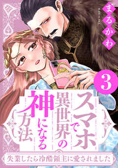 スマホで異世界の神になる方法～失業したら冷酷領主に愛されました～ ： 3 【電子限定特典付き】