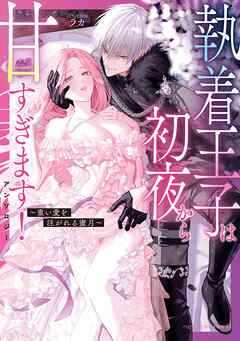 執着王子は初夜から甘すぎます！アンソロジー ～重い愛を注がれる蜜月～