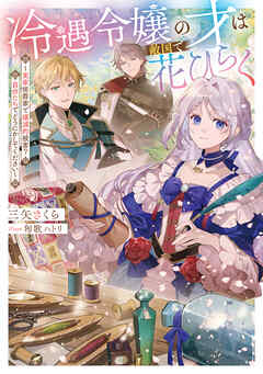 冷遇令嬢の才は敵国で花ひらく～実家侯爵家で壊滅的被害？ 自分たちでどうにかしてください～【電子書籍限定書き下ろしSS付き】