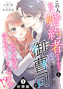 この人、私の婚約者ですから！と嘘に巻き込んだ御曹司がなぜか話を合わせてくるんですが！？ 分冊版 ： 1