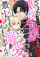 【期間限定　無料お試し版】ざまあ確定の悪役令嬢なのに、なぜか最凶パパたちの溺愛が止まりません！？