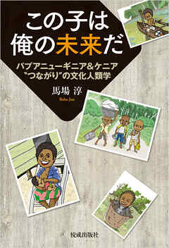 この子は俺の未来だ　パプアニューギニア＆ケニア＂つながり＂の文化人類学