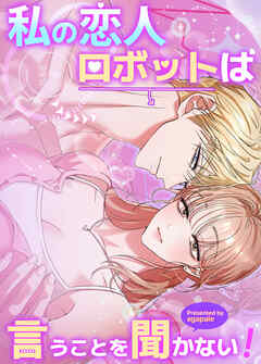 私の恋人ロボットは言うことを聞かない！【完全版】【タテヨミ】（１１）