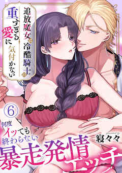 追放魔女は冷酷騎士の重すぎる愛に気付かない～何度イッても終わらない暴走発情エッチ～【TL版】(6)