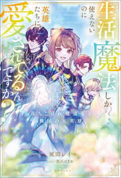 生活魔法しか使えないのに英雄たちに愛されてるんですか？　落ちこぼれ魔道士と救国の五英雄【特典SS付】