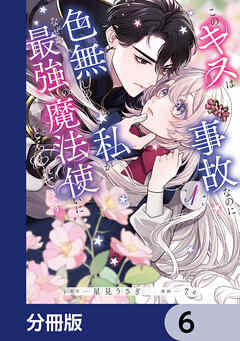 このキスは事故なのに色無しの私がなぜか最強の魔法使いにとらわれてます【分冊版】　6