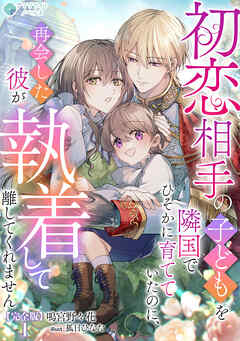 初恋相手の子どもを隣国でひそかに育てていたのに、再会した彼が執着して離してくれません【完全版】1
