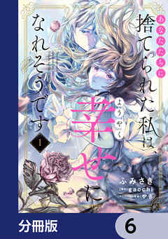 あなたたちに捨てられた私は、ようやく幸せになれそうです【分冊版】　6