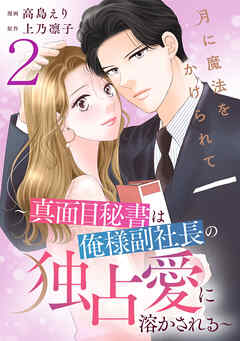 月に魔法をかけられて～真面目秘書は俺様副社長の独占愛に溶かされる～ 2巻