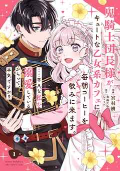 【期間限定　試し読み増量版】鬼騎士団長様がキュートな乙女系カフェに毎朝コーヒーを飲みに来ます。……平凡な私を溺愛しているからって、本気ですか？（コミック）