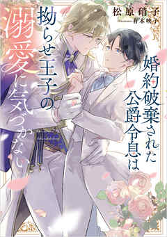 婚約破棄された公爵令息は拗らせ王子の溺愛に気づかない【電子特典付き】