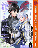 【期間限定　試し読み増量版】【合本版】籠のなかの竜聖女 ―虐げられた伯爵令嬢は、今日も溺愛されています―