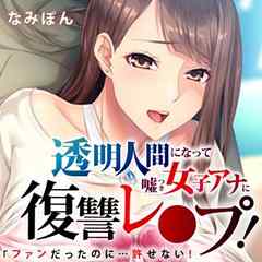 「ファンだったのに…許せない！」透明人間になって嘘つき女子アナに復讐レ●プ！【フルカラー】