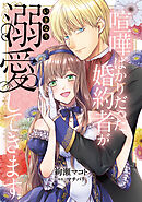 喧嘩ばかりだった婚約者がいきなり溺愛してきます