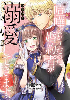 喧嘩ばかりだった婚約者がいきなり溺愛してきます