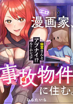 エロ漫画家、事故物件に住む。～幽霊さんとアブナイ!? ルームシェア～