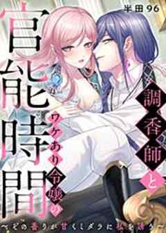 調香師とワケあり令嬢の官能時間～その香りが甘くミダラに私を誘う～