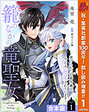【期間限定　試し読み増量版】【合本版】籠のなかの竜聖女 ―虐げられた伯爵令嬢は、今日も溺愛されています―