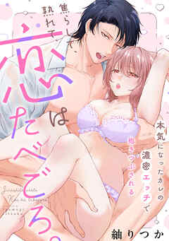 焦らして、熟れて、恋はたべごろ。～本気になったカレの濃密エッチで抱きつぶされる～