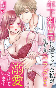 年下御曹司に捨てられた私がなぜかカラダごと溺愛されています