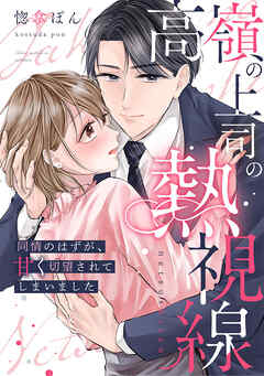 高嶺の上司の熱視線～同情のはずが、甘く切望されてしまいました～