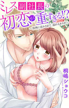 ミレス副社長の初恋が重すぎる!?～情熱に溶かされて、溺れるカラダ～
