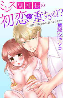 ミレス副社長の初恋が重すぎる!?～情熱に溶かされて、溺れるカラダ～