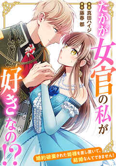 たかが女官の私が好きなの！？　婚約破棄された姫様を差し置いて、結婚なんてできません！