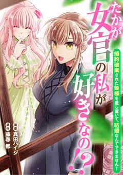 たかが女官の私が好きなの！？　婚約破棄された姫様を差し置いて、結婚なんてできません！