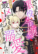 ざまあ確定の悪役令嬢なのに、なぜか最凶パパたちの溺愛が止まりません！？