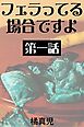 フェラってる場合ですよ　第一話　深夜のおしゃぶり