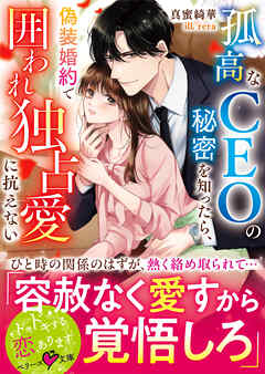 孤高なＣＥＯの秘密を知ったら、偽装婚約で囲われ独占愛に抗えない【SS付き】